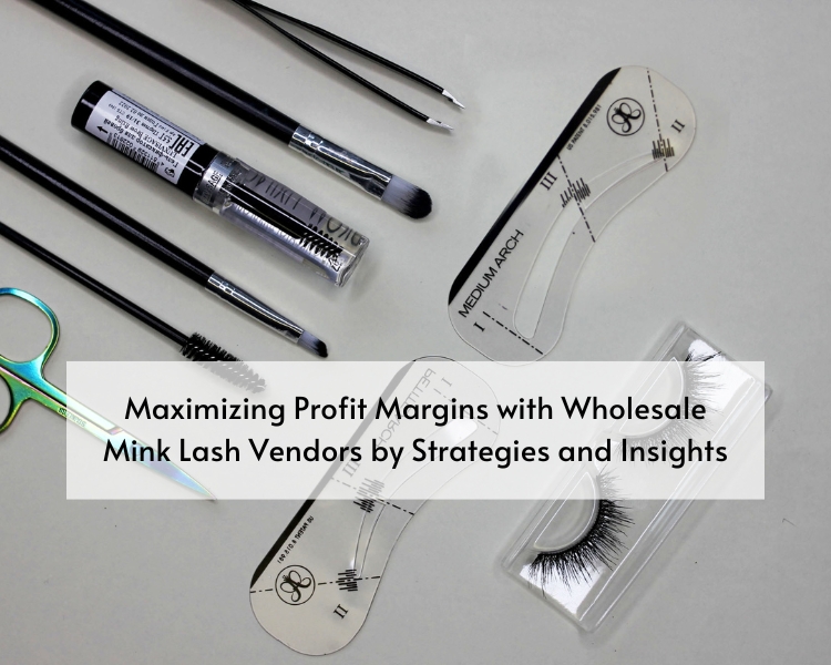 Maximizing Profit Margins with Wholesale Mink Lash Vendors by Strategies and Insights
