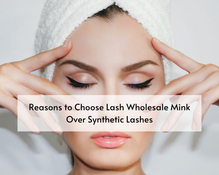 Reasons to Choose Lash Wholesale Mink Over Synthetic Lashes